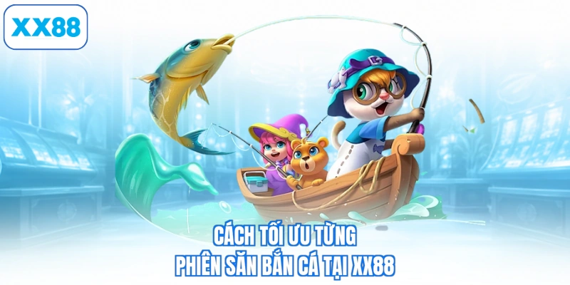 Cách tối ưu từng phiên săn bắn cá tại XX88