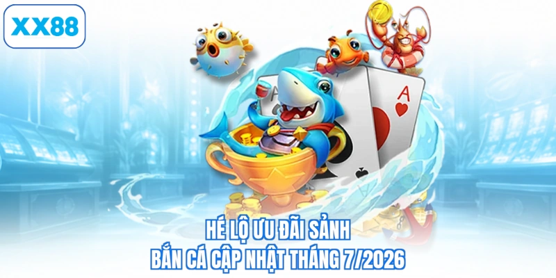 Hé lộ ưu đãi sảnh bắn cá cập nhật tháng 7/2026