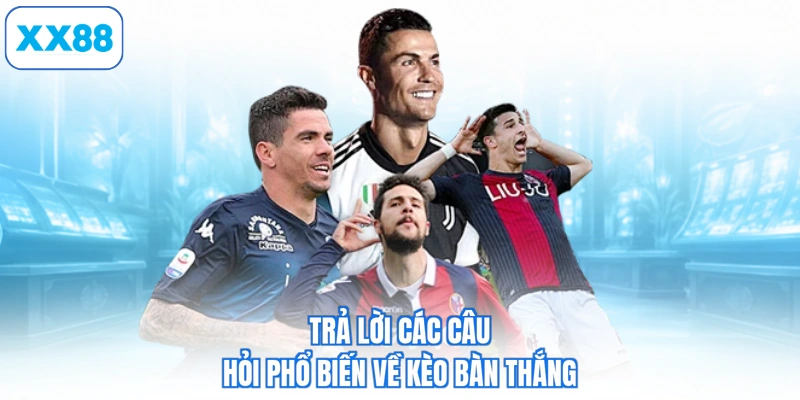 Trả lời các câu hỏi phổ biến về kèo bàn thắng